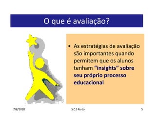 7/7/2010S.C.S Porto5O que é avaliação?As estratégias de avaliação são importantes quando permitem que os alunos tenham “insights” sobre seu próprio processo educacional