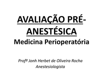 Profº Jonh Herbet de Oliveira Rocha
Anestesiologista
AVALIAÇÃO PRÉ-
ANESTÉSICA
Medicina Perioperatória
 