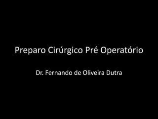 Preparo Cirúrgico Pré Operatório
Dr. Fernando de Oliveira Dutra
 