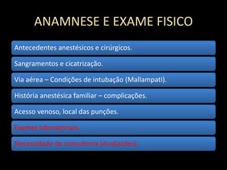 ANAMNESE E EXAME FISICO
Antecedentes anestésicos e cirúrgicos.
Sangramentos e cicatrização.
Via aérea – Condições de intubação (Mallampati).
História anestésica familiar – complicações.
Acesso venoso, local das punções.
Exames laboratoriais.
Necessidade de consultoria (Avaliações).
 