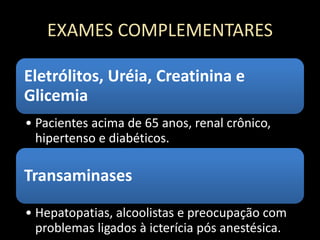 EXAMES COMPLEMENTARES
Eletrólitos, Uréia, Creatinina e
Glicemia
• Pacientes acima de 65 anos, renal crônico,
hipertenso e diabéticos.
Transaminases
• Hepatopatias, alcoolistas e preocupação com
problemas ligados à icterícia pós anestésica.
 