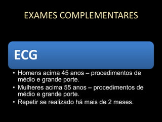 EXAMES COMPLEMENTARES
ECG
• Homens acima 45 anos – procedimentos de
médio e grande porte.
• Mulheres acima 55 anos – procedimentos de
médio e grande porte.
• Repetir se realizado há mais de 2 meses.
 