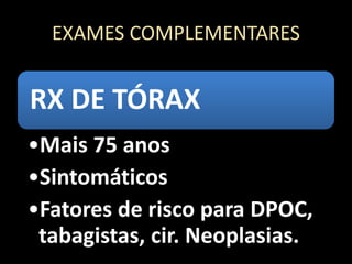 EXAMES COMPLEMENTARES
RX DE TÓRAX
•Mais 75 anos
•Sintomáticos
•Fatores de risco para DPOC,
tabagistas, cir. Neoplasias.
 