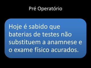 Pré Operatório
Hoje é sabido que
baterias de testes não
substituem a anamnese e
o exame físico acurados.
 