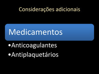 Considerações adicionais
Medicamentos
•Anticoagulantes
•Antiplaquetários
 