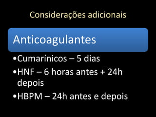 Considerações adicionais
Anticoagulantes
•Cumarínicos – 5 dias
•HNF – 6 horas antes + 24h
depois
•HBPM – 24h antes e depois
 