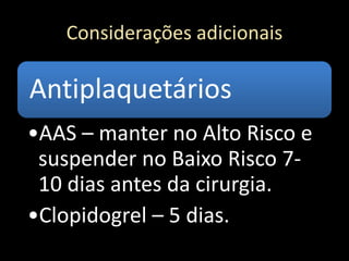 Considerações adicionais
Antiplaquetários
•AAS – manter no Alto Risco e
suspender no Baixo Risco 7-
10 dias antes da cirurgia.
•Clopidogrel – 5 dias.
 