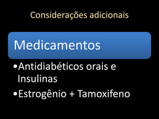 Considerações adicionais
Medicamentos
•Antidiabéticos orais e
Insulinas
•Estrogênio + Tamoxifeno
 