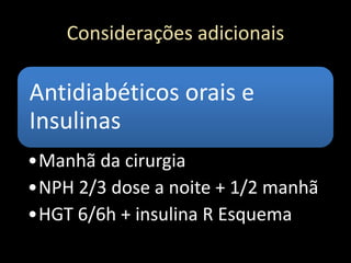 Considerações adicionais
Antidiabéticos orais e
Insulinas
•Manhã da cirurgia
•NPH 2/3 dose a noite + 1/2 manhã
•HGT 6/6h + insulina R Esquema
 