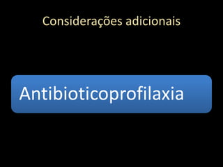 Considerações adicionais
Antibioticoprofilaxia
 