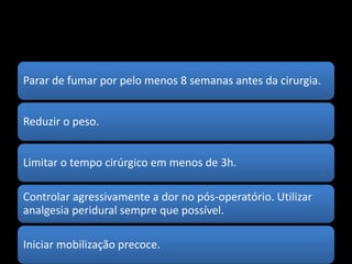 Parar de fumar por pelo menos 8 semanas antes da cirurgia.
Reduzir o peso.
Limitar o tempo cirúrgico em menos de 3h.
Controlar agressivamente a dor no pós-operatório. Utilizar
analgesia peridural sempre que possível.
Iniciar mobilização precoce.
 