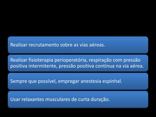 Realizar recrutamento sobre as vias aéreas.
Realizar fisioterapia perioperatória, respiração com pressão
positiva intermitente, pressão positiva contínua na via aérea.
Sempre que possível, empregar anestesia espinhal.
Usar relaxantes musculares de curta duração.
 