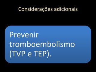 Considerações adicionais
Prevenir
tromboembolismo
(TVP e TEP).
 