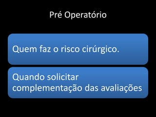 Pré Operatório
Quem faz o risco cirúrgico.
Quando solicitar
complementação das avaliações
 
