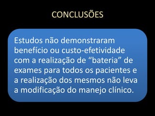 CONCLUSÕES
Estudos não demonstraram
benefício ou custo-efetividade
com a realização de “bateria” de
exames para todos os pacientes e
a realização dos mesmos não leva
a modificação do manejo clínico.
 