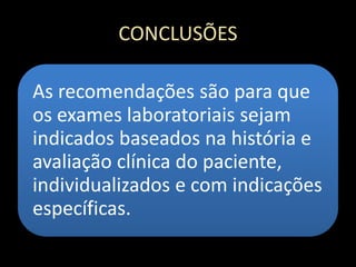 CONCLUSÕES
As recomendações são para que
os exames laboratoriais sejam
indicados baseados na história e
avaliação clínica do paciente,
individualizados e com indicações
específicas.
 