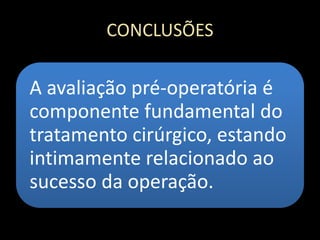 CONCLUSÕES
A avaliação pré-operatória é
componente fundamental do
tratamento cirúrgico, estando
intimamente relacionado ao
sucesso da operação.
 