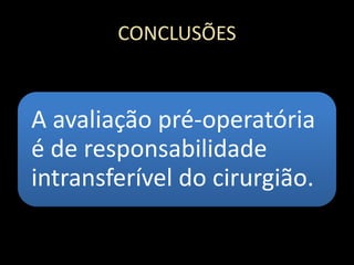 CONCLUSÕES
A avaliação pré-operatória
é de responsabilidade
intransferível do cirurgião.
 