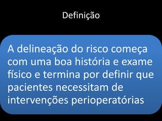 Definição
A delineação do risco começa
com uma boa história e exame
físico e termina por definir que
pacientes necessitam de
intervenções perioperatórias
 