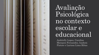 Avaliação
Psicológica
no contexto
escolar e
educacional
Andrielly Lopes, Caroline
Marques Fernandes, Isadora
Pistore e Larissa Lima Ribas
 