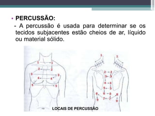 • PERCUSSÃO:
- A percussão é usada para determinar se os
tecidos subjacentes estão cheios de ar, líquido
ou material sólido.
LOCAIS DE PERCUSSÃO
 