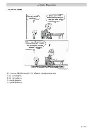 BL01P09
Avaliação Diagnóstica
Leia o texto abaixo.
(P090378B1_SUP)
03) (P090378B1) No último quadrinho, a fala do menino insinua que
A) ele é impaciente.
B) ele é preguiçoso.
C) o pai é ocupado.
D) o pai é repetitivo.
 