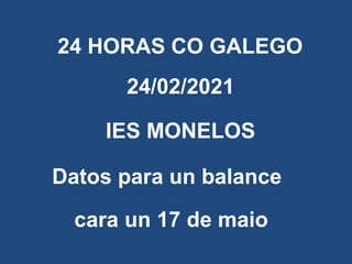 24 HORAS CO GALEGO
Datos para un balance
24/02/2021
IES MONELOS
cara un 17 de maio
 