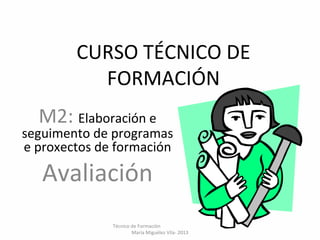 CURSO TÉCNICO DE
FORMACIÓN
M2: Elaboración e
seguimento de programas
e proxectos de formación
Avaliación
Técnico de Formación
María Miguélez Vila- 2013
 