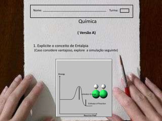 Nome:Turma:Química    ( Versão A)      1. Explicite o conceito de Entalpia(Casoconsiderevantajoso, explore  a simulaçãoseguinte)
