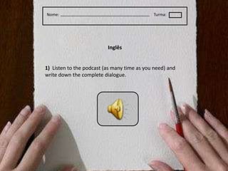 Nome:Turma:Inglês1)  Listen to the podcast (as many time as you need) and write down the complete dialogue.