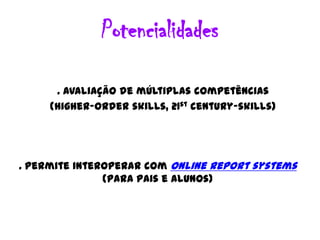 Potencialidades. Avaliação de múltiplascompetências(higher-order skills, 21st century-skills). Permiteinteroperar com online report systems(parapais e alunos)