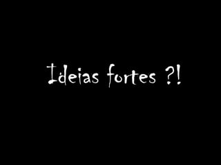 Ideias fortes ?!