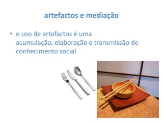 artefactos e mediaçãoo uso de artefactos é uma acumulação, elaboração e transmissão de conhecimento social