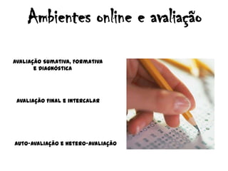 Ambientes online e avaliação AvaliaçãoSumativa, Formativa            e DiagnósticaAvaliação Final e intercalarAuto-avaliação e Hetero-avaliação