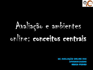 Avaliação e ambientes
online: conceitos centrais
                UC: Avaliação Online das
                          aprendizagens
                            Neuza Pedro
 