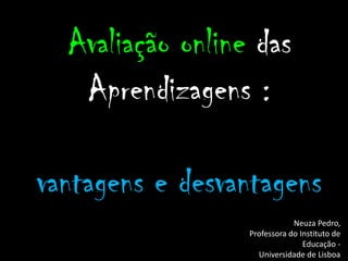 Avaliação online das
Aprendizagens :
vantagens e desvantagens
Neuza Pedro,
Professora do Instituto de
Educação -
Universidade de Lisboa
 