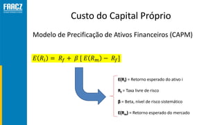 Custo do Capital Próprio
Modelo de Precificação de Ativos Financeiros (CAPM)
𝐸 𝑅𝑖 = 𝑅𝑓 + 𝛽 [ 𝐸 𝑅 𝑚 − 𝑅𝑓]
E(Ri) = Retorno e...