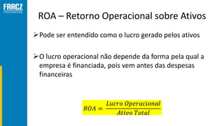 ROA – Retorno Operacional sobre Ativos
Pode ser entendido como o lucro gerado pelos ativos
O lucro operacional não depen...