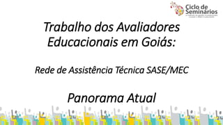 Trabalho dos Avaliadores 
Educacionais em Goiás: 
Rede de Assistência Técnica SASE/MEC 
Panorama Atual 
 