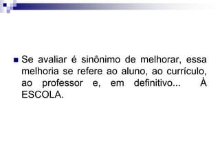  Se avaliar é sinônimo de melhorar, essa
melhoria se refere ao aluno, ao currículo,
ao professor e, em definitivo... À
ESCOLA.
 