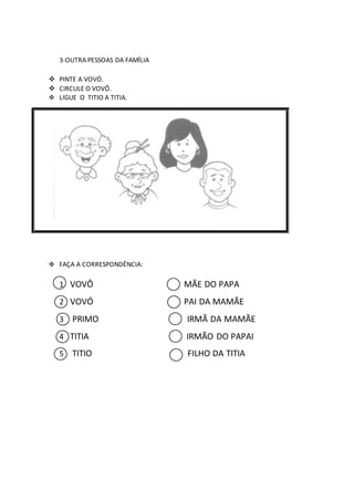 3-OUTRA PESSOAS DA FAMÍLIA
 PINTE A VOVÓ.
 CIRCULE O VOVÔ.
 LIGUE O TITIO A TITIA.
 FAÇA A CORRESPONDÊNCIA:
1 VOVÔ MÃE DO PAPA
2 VOVÓ PAI DA MAMÃE
3 PRIMO IRMÃ DA MAMÃE
4 TITIA IRMÃO DO PAPAI
5 TITIO FILHO DA TITIA
 