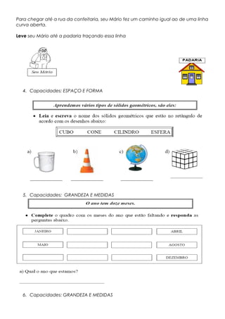 Para chegar até a rua da confeitaria, seu Mário fez um caminho igual ao de uma linha
curva aberta.
Leve seu Mário até a padaria traçando essa linha
4. Capacidades: ESPAÇO E FORMA
5. Capacidades: GRANDEZA E MEDIDAS
6. Capacidades: GRANDEZA E MEDIDAS
 