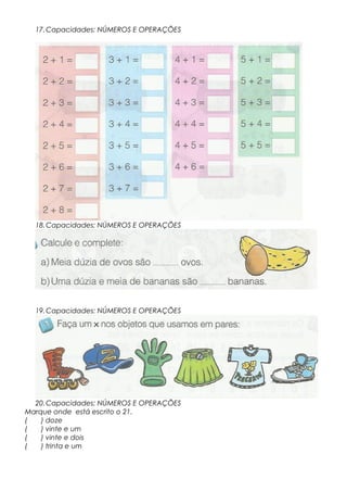 17.Capacidades: NÚMEROS E OPERAÇÕES
18.Capacidades: NÚMEROS E OPERAÇÕES
19.Capacidades: NÚMEROS E OPERAÇÕES
20.Capacidades: NÚMEROS E OPERAÇÕES
Marque onde está escrito o 21.
( ) doze
( ) vinte e um
( ) vinte e dois
( ) trinta e um
 