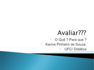 • O Quê ? Para que ?
• Karine Pinheiro de Souza
• UFC/ Didática
 
