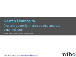 Gestão Financeira
Avaliando a performance da sua empresa
para melhorar
Quarta feira às 15h30, 10 de Julho de 2013
Gabriel Gaspar, CEO do http://www.nibo.com.br/
 