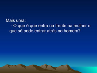 Mais uma:  - O que é que entra na frente na mulher e que só pode entrar atrás no homem? 