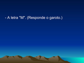 - A letra "M". (Responde o garoto.) 