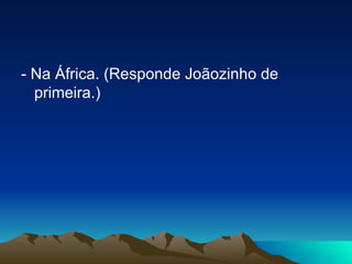 - Na África. (Responde Joãozinho de primeira.) 