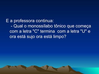 E a professora continua:  - Qual o monossílabo tônico que começa com a letra "C" termina  com a letra "U" e ora está sujo ora está limpo? 
