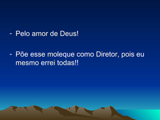 Pelo amor de Deus! Põe esse moleque como Diretor, pois eu mesmo errei todas!! 